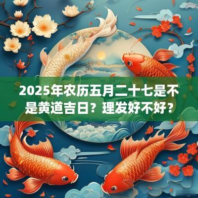 2025年农历五月二十七是不是黄道吉日？理发好不好？