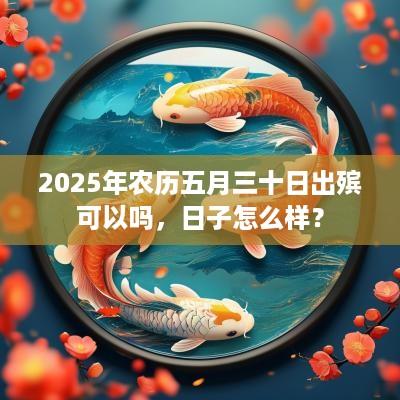 2025年农历五月三十日出殡可以吗，日子怎么样？