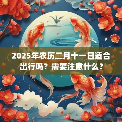 2025年农历二月十一日适合出行吗？需要注意什么？
