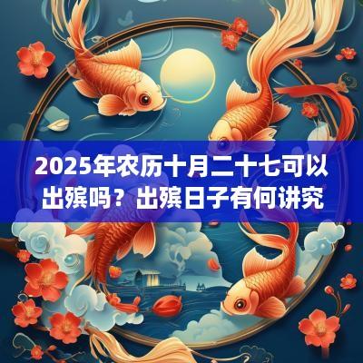 2025年农历十月二十七可以出殡吗？出殡日子有何讲究？