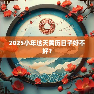 2025小年这天黄历日子好不好？