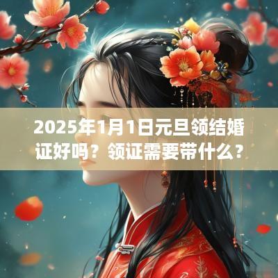 2025年1月1日元旦领结婚证好吗？领证需要带什么？