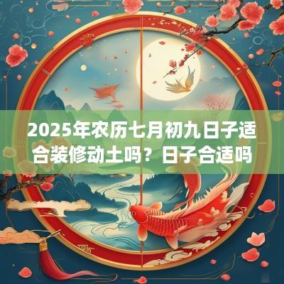 2025年农历七月初九日子适合装修动土吗？日子合适吗？
