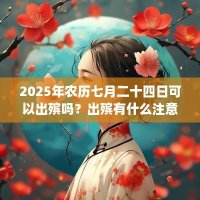 2025年农历七月二十四日可以出殡吗？出殡有什么注意事项？