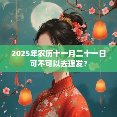 2025年农历十一月二十一日可不可以去理发？
