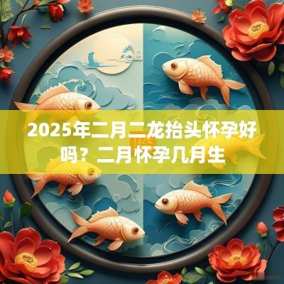 2025年二月二龙抬头怀孕好吗？二月怀孕几月生