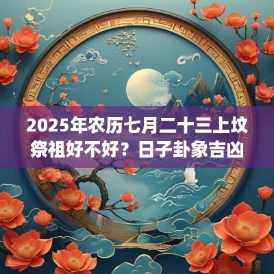 2025年农历七月二十三上坟祭祖好不好？日子卦象吉凶？