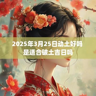 2025年3月25日动土好吗 是适合破土吉日吗