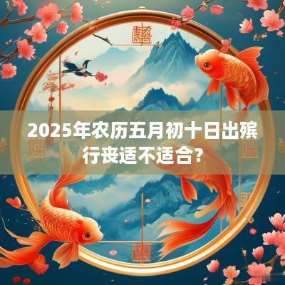 2025年农历五月初十日出殡行丧适不适合？