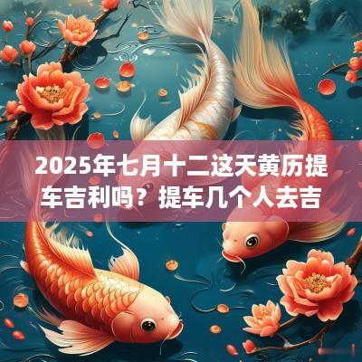 2025年七月十二这天黄历提车吉利吗？提车几个人去吉利