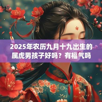 2025年农历九月十九出生的属虎男孩子好吗？有福气吗