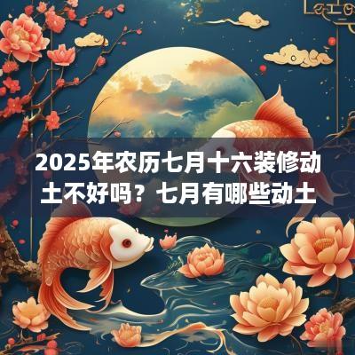 2025年农历七月十六装修动土不好吗？七月有哪些动土吉日？