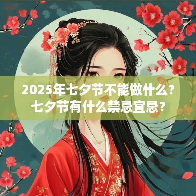 2025年七夕节不能做什么？七夕节有什么禁忌宜忌？
