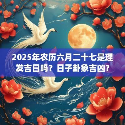 2025年农历六月二十七是理发吉日吗？日子卦象吉凶？