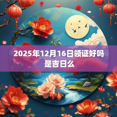 2025年12月16日领证好吗 是吉日么