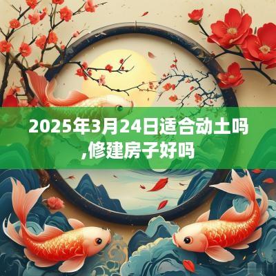 2025年3月24日适合动土吗,修建房子好吗