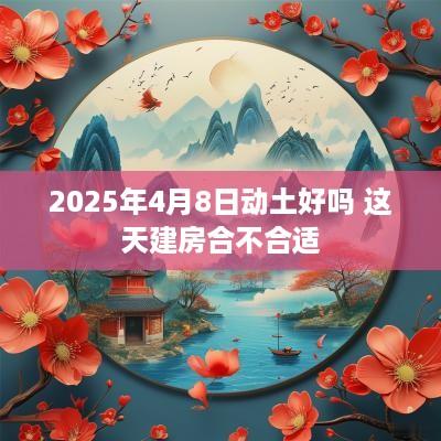 2025年4月8日动土好吗 这天建房合不合适