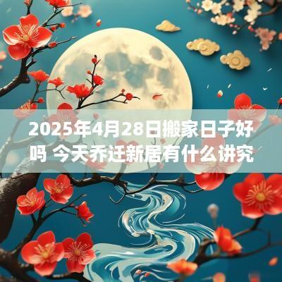 2025年4月28日搬家日子好吗 今天乔迁新居有什么讲究