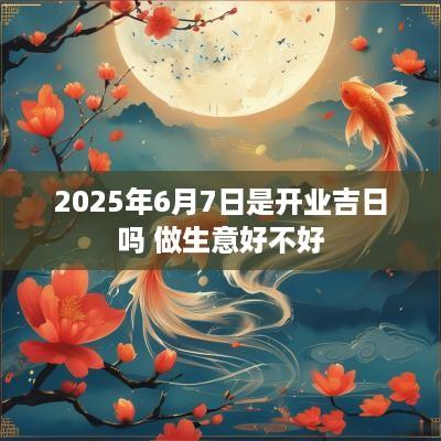 2025年6月7日是开业吉日吗 做生意好不好
