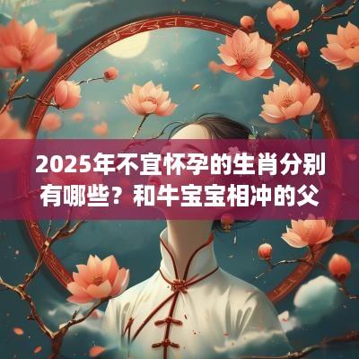2025年不宜怀孕的生肖分别有哪些？和牛宝宝相冲的父母生肖有哪些？