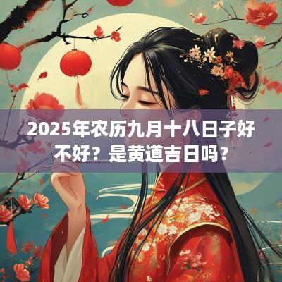 2025年农历九月十八日子好不好？是黄道吉日吗？