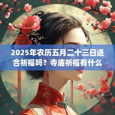 2025年农历五月二十三日适合祈福吗？寺庙祈福有什么禁忌？