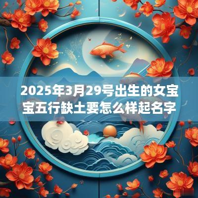 2025年3月29号出生的女宝宝五行缺土要怎么样起名字