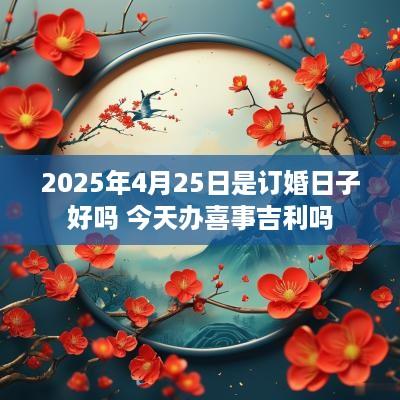 2025年4月25日是订婚日子好吗 今天办喜事吉利吗