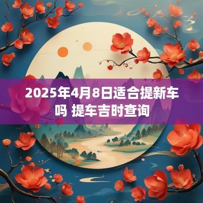 2025年4月8日适合提新车吗 提车吉时查询