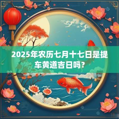 2025年农历七月十七日是提车黄道吉日吗？