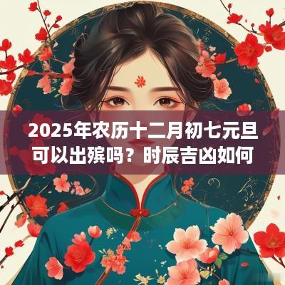 2025年农历十二月初七元旦可以出殡吗？时辰吉凶如何？