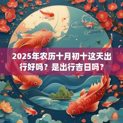 2025年农历十月初十这天出行好吗？是出行吉日吗？