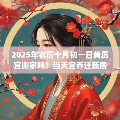 2025年农历十月初一日黄历宜搬家吗？当天宜乔迁新居吗