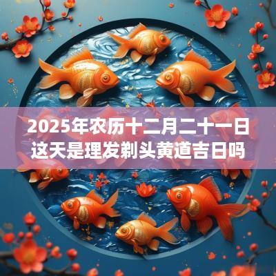 2025年农历十二月二十一日这天是理发剃头黄道吉日吗？