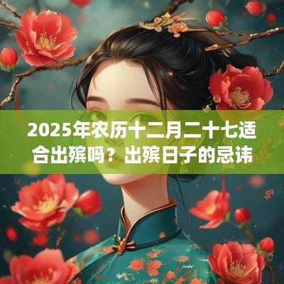 2025年农历十二月二十七适合出殡吗？出殡日子的忌讳？