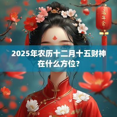 2025年农历十二月十五财神在什么方位？