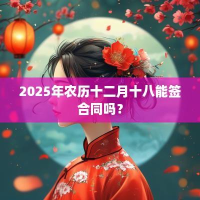 2025年农历十二月十八能签合同吗？