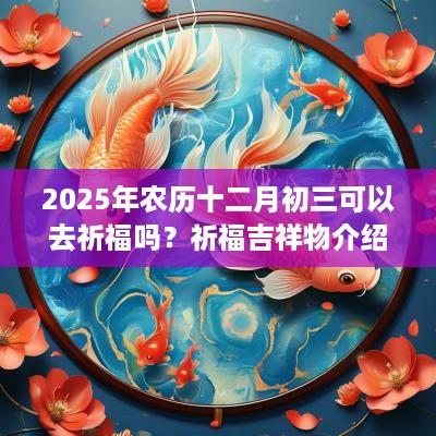 2025年农历十二月初三可以去祈福吗？祈福吉祥物介绍