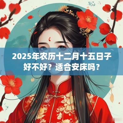 2025年农历十二月十五日子好不好？适合安床吗？