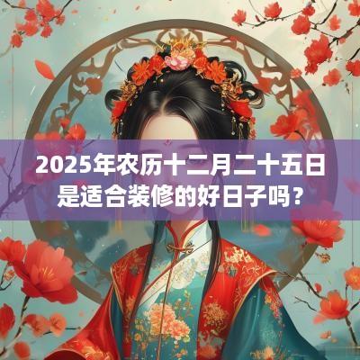 2025年农历十二月二十五日是适合装修的好日子吗？