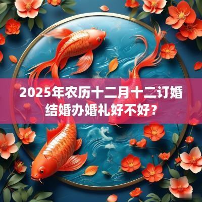 2025年农历十二月十二订婚结婚办婚礼好不好？