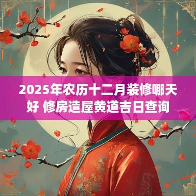 2025年农历十二月装修哪天好 修房造屋黄道吉日查询