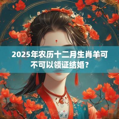2025年农历十二月生肖羊可不可以领证结婚？