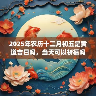 2025年农历十二月初五是黄道吉日吗，当天可以祈福吗？