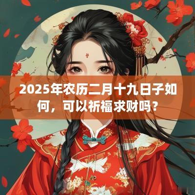 2025年农历二月十九日子如何，可以祈福求财吗？