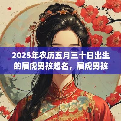 2025年农历五月三十日出生的属虎男孩起名，属虎男孩活泼阳光的名字精选