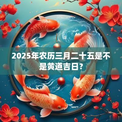 2025年农历三月二十五是不是黄道吉日？