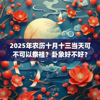 2025年农历十月十三当天可不可以祭祖？卦象好不好？