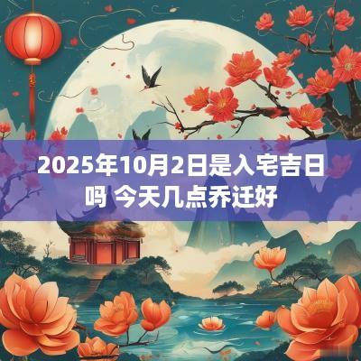 2025年10月2日是入宅吉日吗 今天几点乔迁好