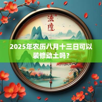 2025年农历八月十三日可以装修动土吗？